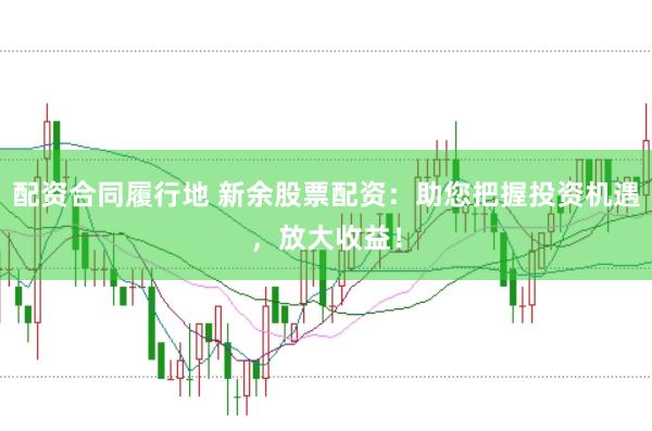 配资合同履行地 新余股票配资：助您把握投资机遇，放大收益！