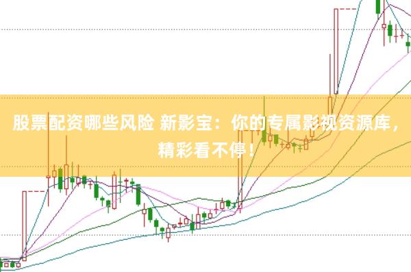 股票配资哪些风险 新影宝：你的专属影视资源库，精彩看不停！