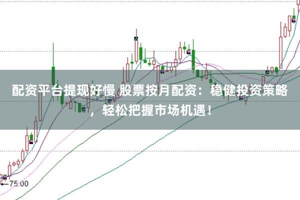 配资平台提现好慢 股票按月配资：稳健投资策略，轻松把握市场机遇！