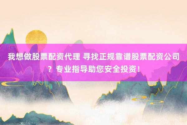 我想做股票配资代理 寻找正规靠谱股票配资公司？专业指导助您安全投资！
