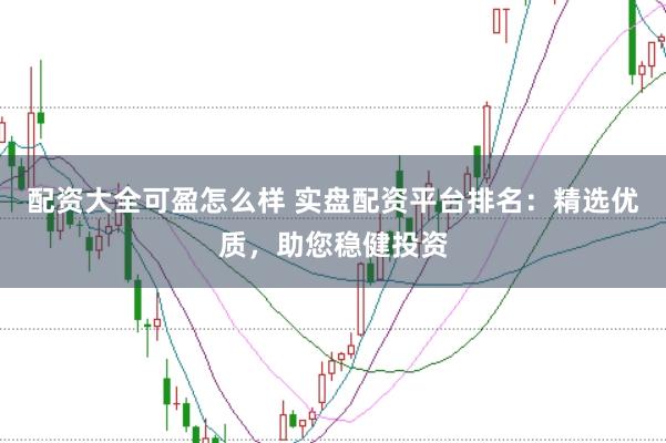 配资大全可盈怎么样 实盘配资平台排名：精选优质，助您稳健投资