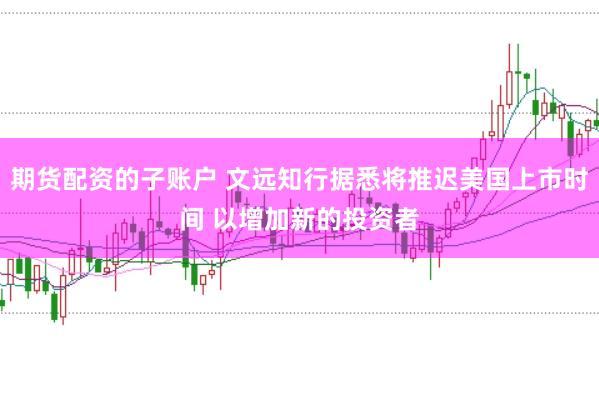 期货配资的子账户 文远知行据悉将推迟美国上市时间 以增加新的投资者