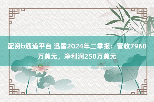 配资b通道平台 迅雷2024年二季报:营收7960万美元,净利润250万美元