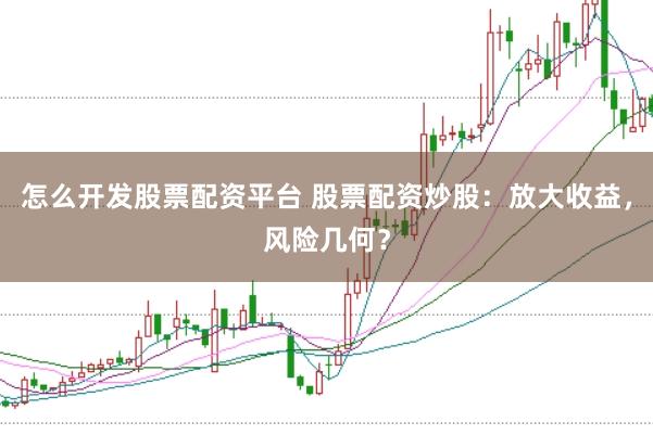 怎么开发股票配资平台 股票配资炒股：放大收益，风险几何？