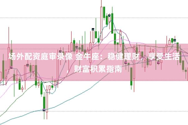 场外配资庭审录像 金牛座:稳健理财,享受生活,财富积累指南