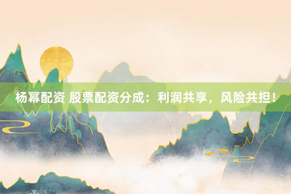 杨幂配资 股票配资分成：利润共享，风险共担！