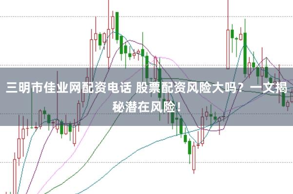 三明市佳业网配资电话 股票配资风险大吗？一文揭秘潜在风险！