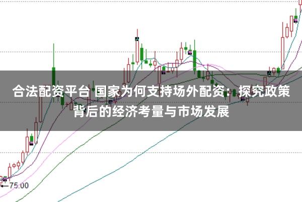 合法配资平台 国家为何支持场外配资：探究政策背后的经济考量与市场发展