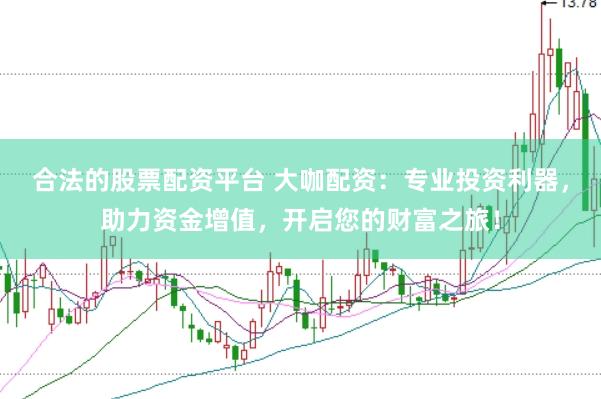 合法的股票配资平台 大咖配资：专业投资利器，助力资金增值，开启您的财富之旅！