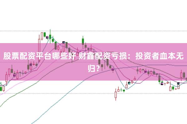 股票配资平台哪些好 财鑫配资亏损：投资者血本无归？