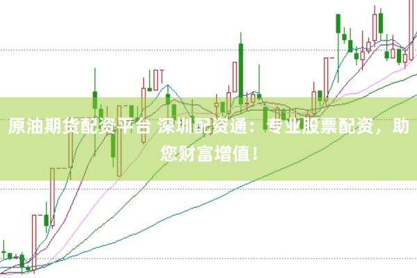 原油期货配资平台 深圳配资通：专业股票配资，助您财富增值！