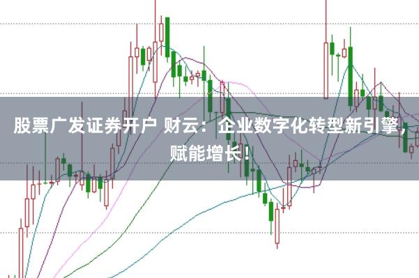 股票广发证券开户 财云:企业数字化转型新引擎,赋能增长!