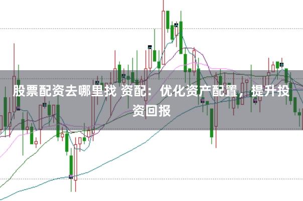股票配资去哪里找 资配：优化资产配置，提升投资回报