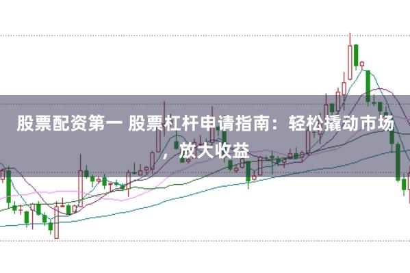 股票配资第一 股票杠杆申请指南：轻松撬动市场，放大收益