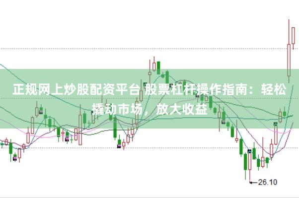 正规网上炒股配资平台 股票杠杆操作指南：轻松撬动市场，放大收益