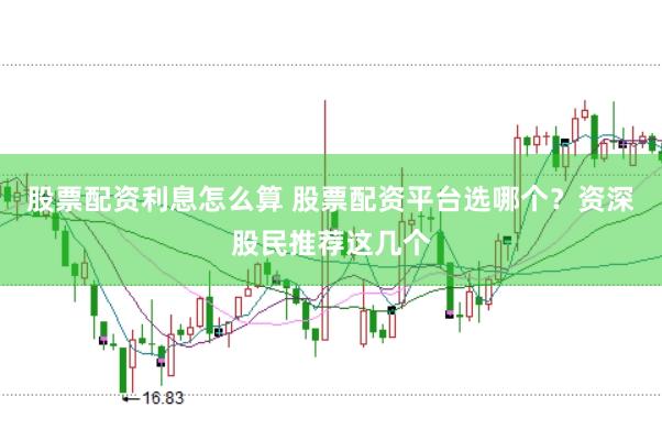 股票配资利息怎么算 股票配资平台选哪个？资深股民推荐这几个