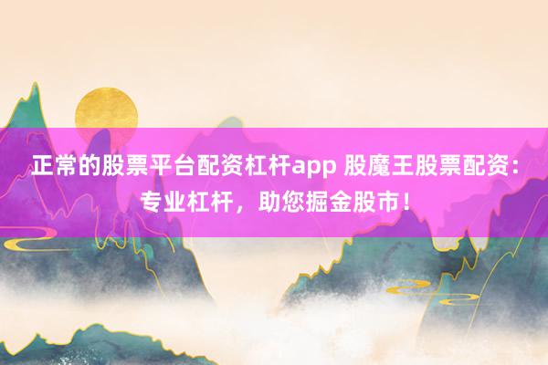 正常的股票平台配资杠杆app 股魔王股票配资:专业杠杆,助您掘金股市!