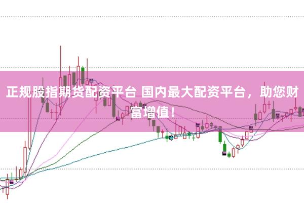 正规股指期货配资平台 国内最大配资平台，助您财富增值！