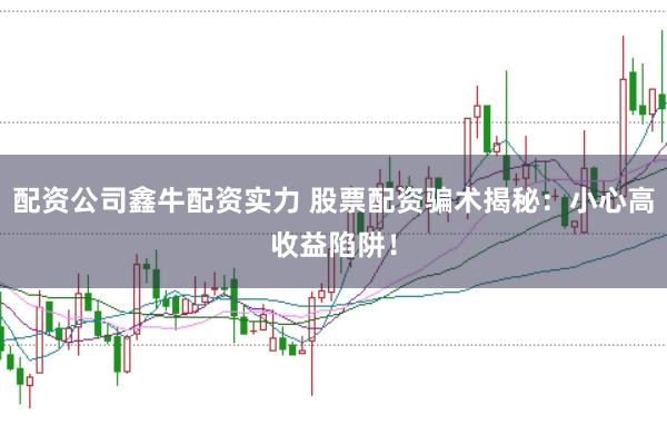 配资公司鑫牛配资实力 股票配资骗术揭秘：小心高收益陷阱！