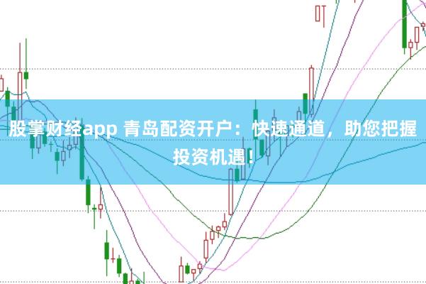 股掌财经app 青岛配资开户：快速通道，助您把握投资机遇！