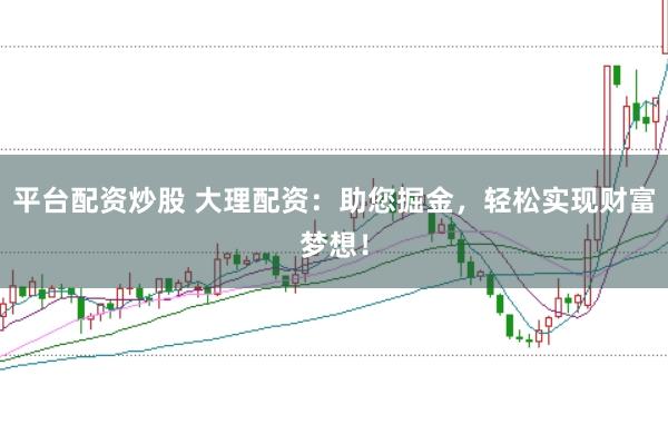 平台配资炒股 大理配资：助您掘金，轻松实现财富梦想！