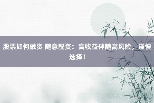股票如何融资 随意配资：高收益伴随高风险，谨慎选择！