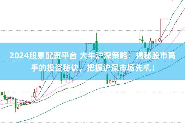 2024股票配资平台 大牛沪深策略:揭秘股市高手的投资秘诀,把握沪深市场先机!