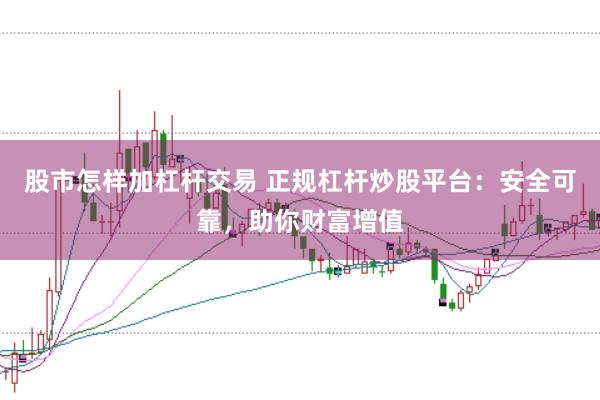 股市怎样加杠杆交易 正规杠杆炒股平台:安全可靠,助你财富增值