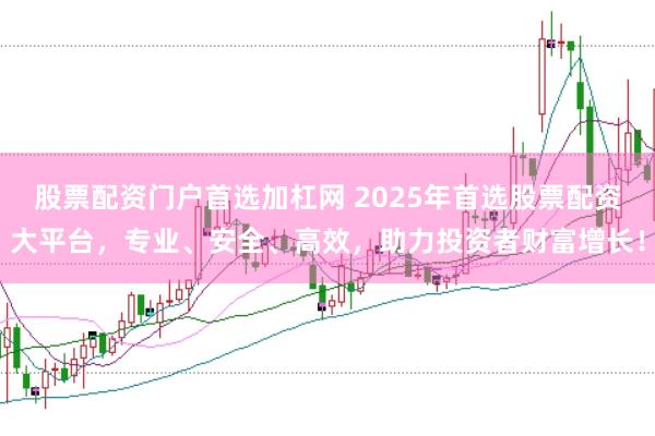 股票配资门户首选加杠网 2025年首选股票配资大平台，专业、安全、高效，助力投资者财富增长！