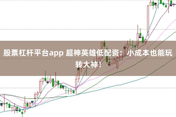 股票杠杆平台app 超神英雄低配资：小成本也能玩转大神！