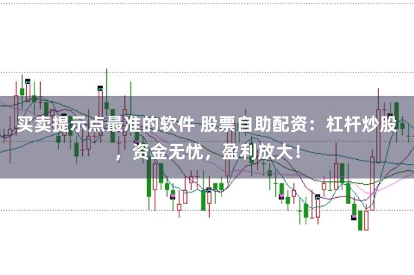 买卖提示点最准的软件 股票自助配资：杠杆炒股，资金无忧，盈利放大！