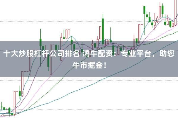 十大炒股杠杆公司排名 鸿牛配资：专业平台，助您牛市掘金！