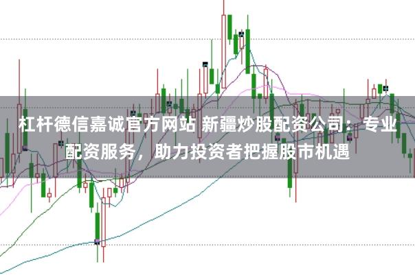 杠杆德信嘉诚官方网站 新疆炒股配资公司:专业配资服务,助力投资者把握股市机遇
