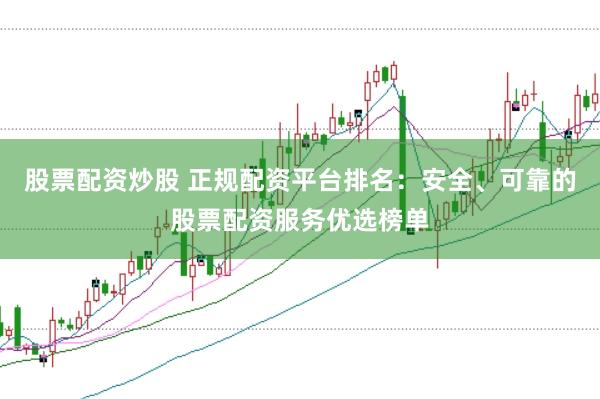 股票配资炒股 正规配资平台排名：安全、可靠的股票配资服务优选榜单