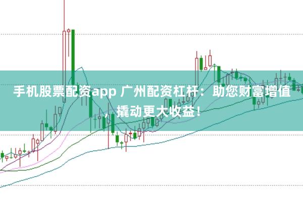 手机股票配资app 广州配资杠杆：助您财富增值，撬动更大收益！