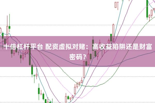 十倍杠杆平台 配资虚拟对赌：高收益陷阱还是财富密码？