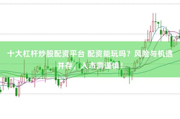 十大杠杆炒股配资平台 配资能玩吗?风险与机遇并存,入市需谨慎!