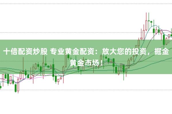 十倍配资炒股 专业黄金配资：放大您的投资，掘金黄金市场！