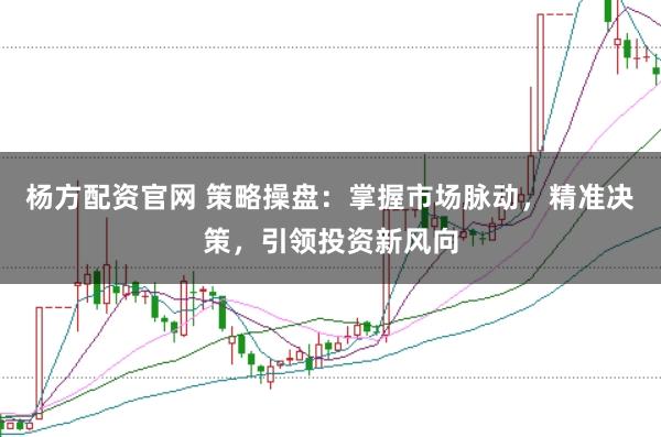 杨方配资官网 策略操盘：掌握市场脉动，精准决策，引领投资新风向