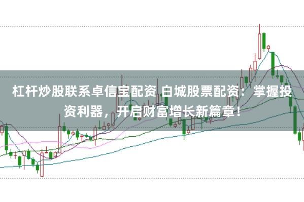 杠杆炒股联系卓信宝配资 白城股票配资：掌握投资利器，开启财富增长新篇章！