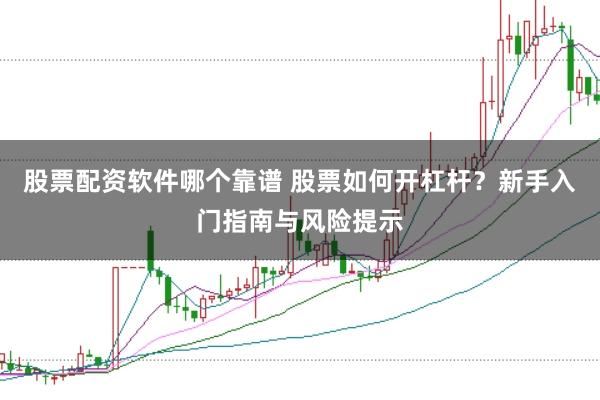 股票配资软件哪个靠谱 股票如何开杠杆？新手入门指南与风险提示