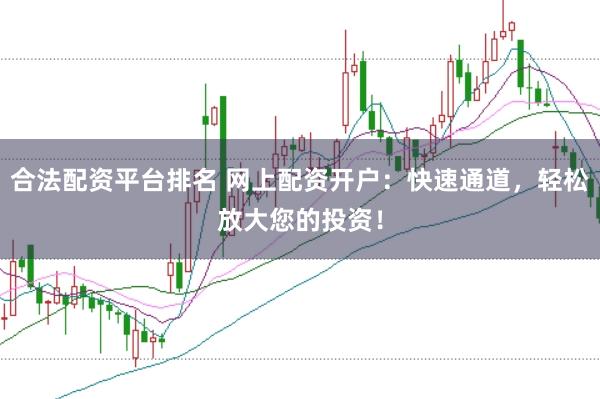 合法配资平台排名 网上配资开户：快速通道，轻松放大您的投资！