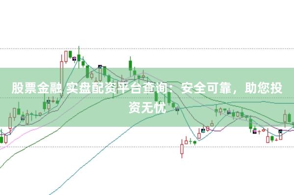 股票金融 实盘配资平台查询：安全可靠，助您投资无忧