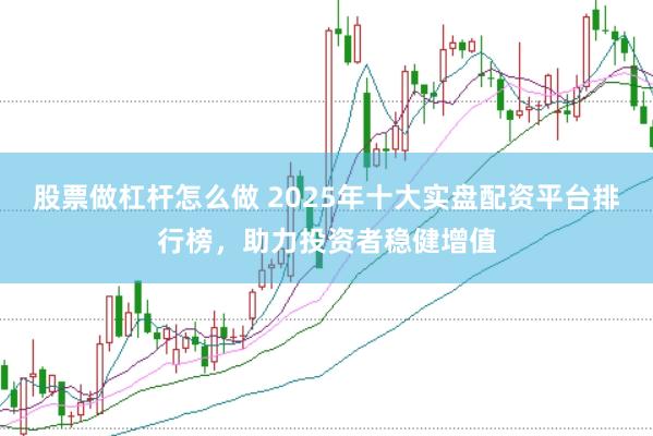 股票做杠杆怎么做 2025年十大实盘配资平台排行榜,助力投资者稳健增值