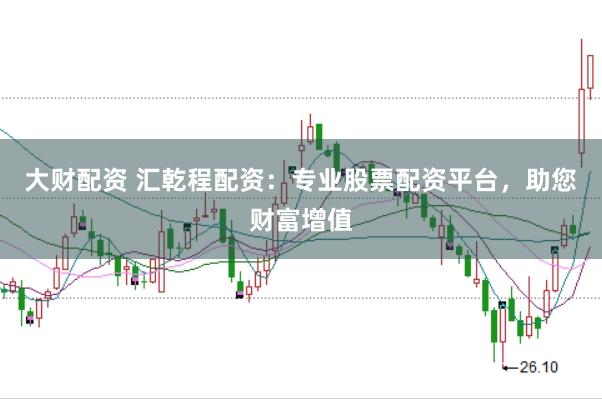 大财配资 汇乾程配资：专业股票配资平台，助您财富增值