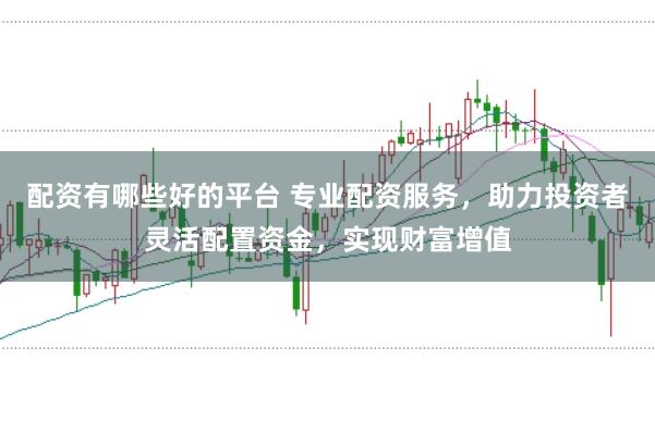 配资有哪些好的平台 专业配资服务，助力投资者灵活配置资金，实现财富增值