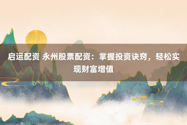 启运配资 永州股票配资：掌握投资诀窍，轻松实现财富增值