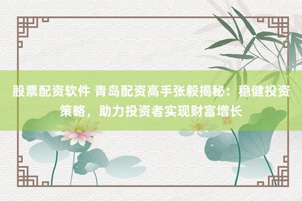 股票配资软件 青岛配资高手张毅揭秘：稳健投资策略，助力投资者实现财富增长