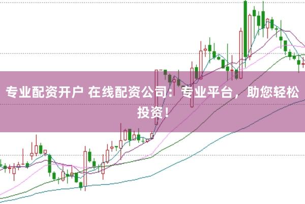 专业配资开户 在线配资公司：专业平台，助您轻松投资！