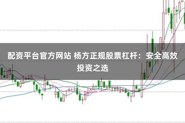 配资平台官方网站 杨方正规股票杠杆：安全高效投资之选